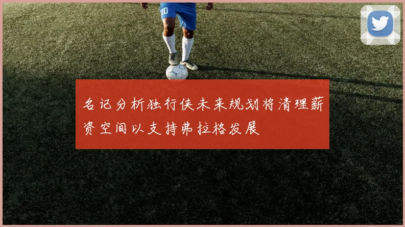 名记分析独行侠未来规划将清理薪资空间以支持弗拉格发展