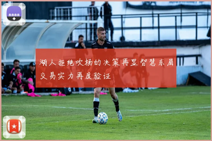 湖人拒绝吹杨的决策再显智慧东眉交易实力再度验证