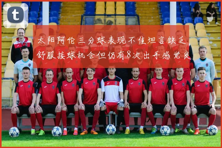 太阳阿伦三分球表现不佳坦言缺乏舒服接球机会但仍有8次出手感觉良好