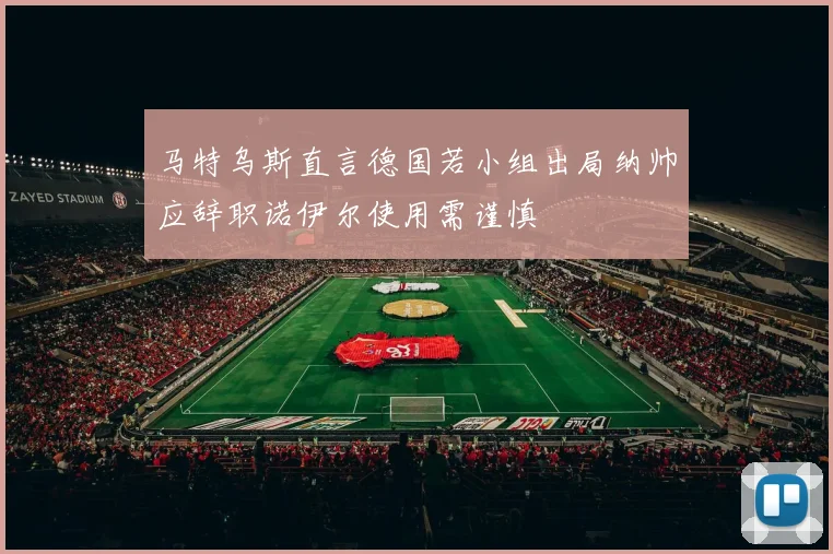马特乌斯直言德国若小组出局纳帅应辞职诺伊尔使用需谨慎