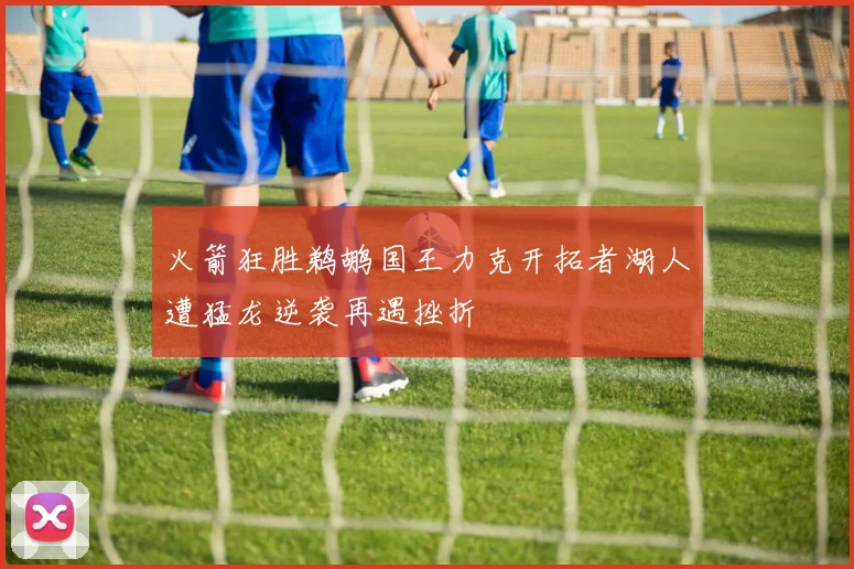 火箭狂胜鹈鹕国王力克开拓者湖人遭猛龙逆袭再遇挫折