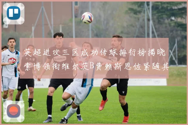 英超进攻三区成功传球排行榜揭晓索博领衔维尔茨B费赖斯恩佐紧随其后
