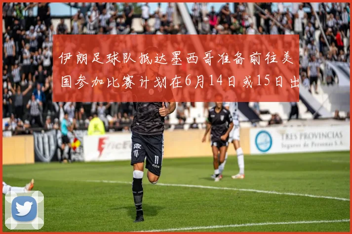 伊朗足球队抵达墨西哥准备前往美国参加比赛计划在6月14日或15日出发