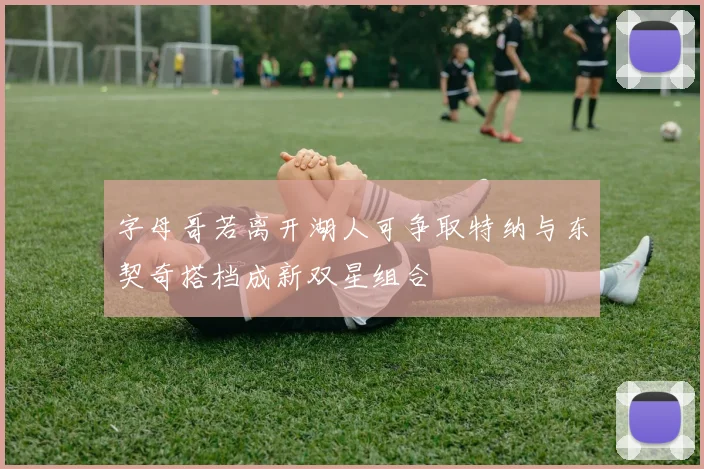 字母哥若离开湖人可争取特纳与东契奇搭档成新双星组合