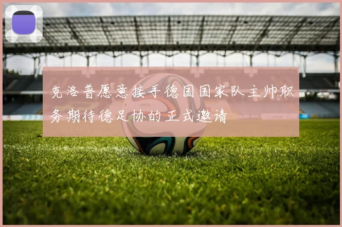 克洛普愿意接手德国国家队主帅职务期待德足协的正式邀请