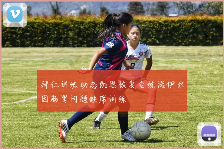 拜仁训练动态凯恩恢复合练诺伊尔因肠胃问题缺席训练