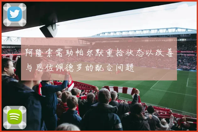 阿隆索需助帕尔默重拾状态以改善与恩佐佩德罗的配合问题