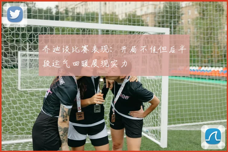 乔迪谈比赛表现：开局不佳但后半段运气回暖展现实力
