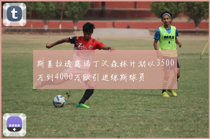 斯基拉透露诺丁汉森林计划以3500万到4000万欧引进琼斯球员