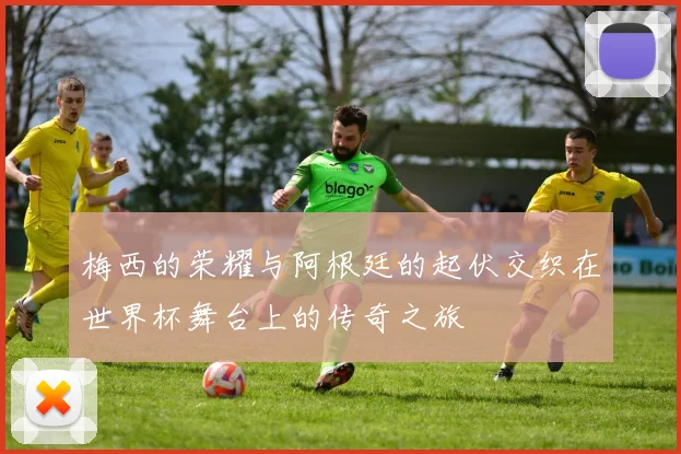 梅西的荣耀与阿根廷的起伏交织在世界杯舞台上的传奇之旅