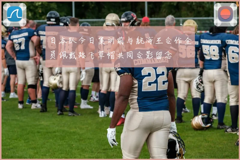 日本队今日集训前与航海王合作全员佩戴路飞草帽共同合影留念