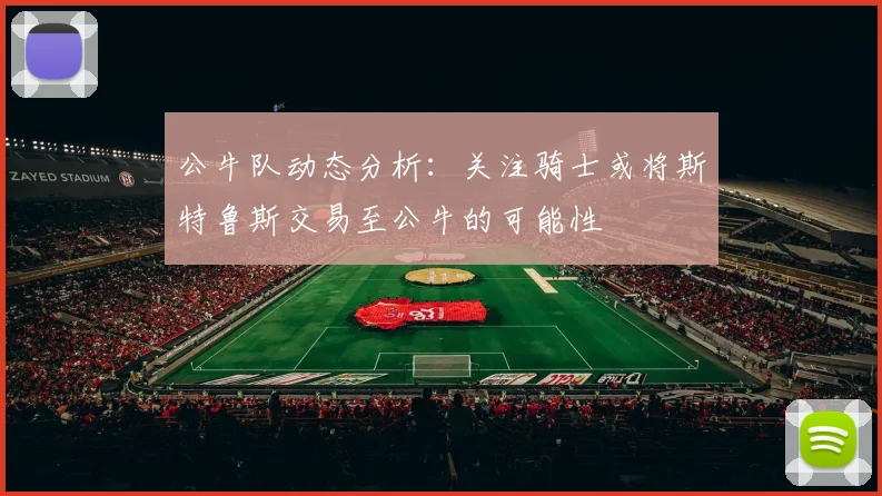公牛队动态分析：关注骑士或将斯特鲁斯交易至公牛的可能性