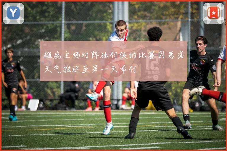 雄鹿主场对阵独行侠的比赛因恶劣天气推迟至另一天举行