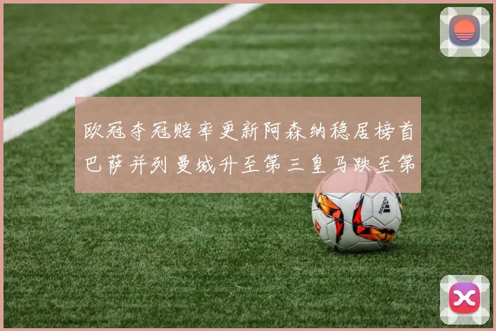 欧冠夺冠赔率更新阿森纳稳居榜首巴萨并列曼城升至第三皇马跌至第七
