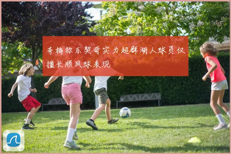 夸梅称东契奇实力超群湖人球员仅擅长顺风球表现