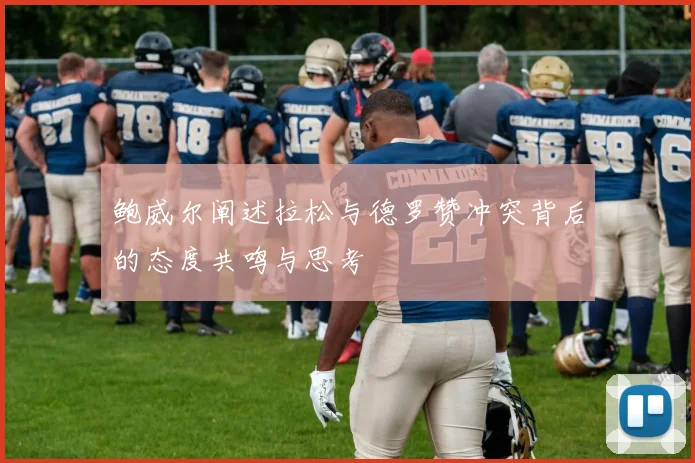 鲍威尔阐述拉松与德罗赞冲突背后的态度共鸣与思考