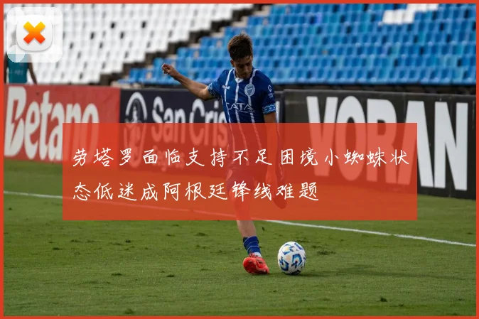 劳塔罗面临支持不足困境小蜘蛛状态低迷成阿根廷锋线难题