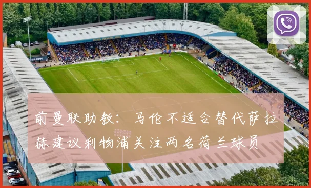 前曼联助教：马伦不适合替代萨拉赫建议利物浦关注两名荷兰球员