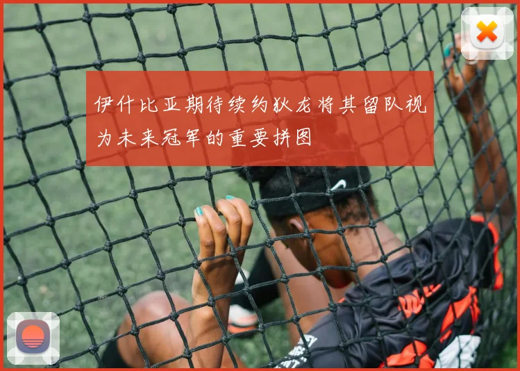 伊什比亚期待续约狄龙将其留队视为未来冠军的重要拼图