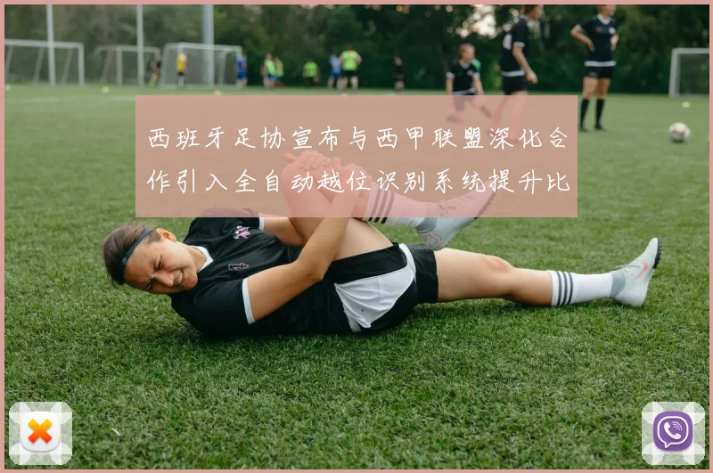 西班牙足协宣布与西甲联盟深化合作引入全自动越位识别系统提升比赛公正性
