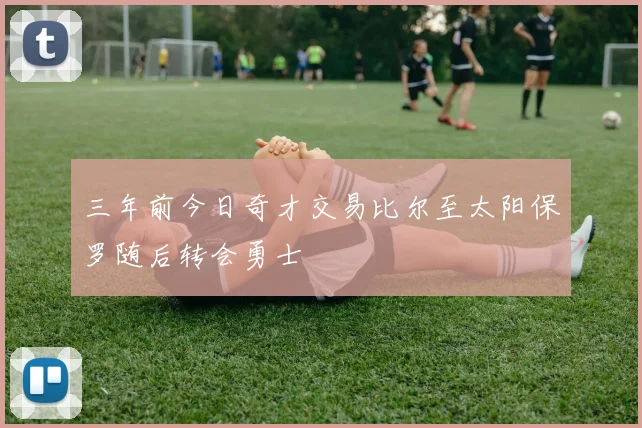 三年前今日奇才交易比尔至太阳保罗随后转会勇士