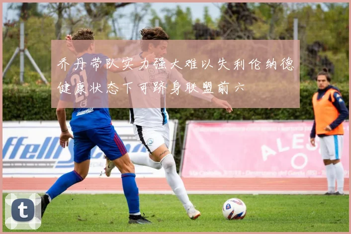 乔丹带队实力强大难以失利伦纳德健康状态下可跻身联盟前六