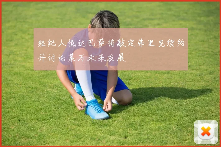 经纪人抵达巴萨将敲定弗里克续约并讨论莱万未来发展
