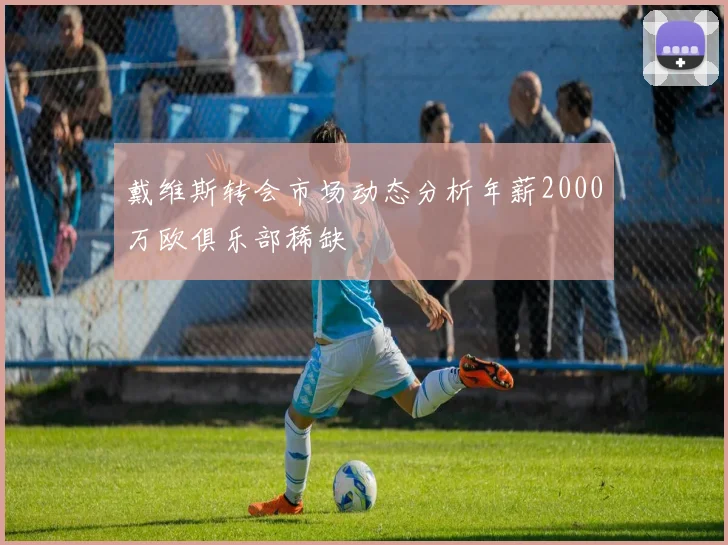 戴维斯转会市场动态分析年薪2000万欧俱乐部稀缺