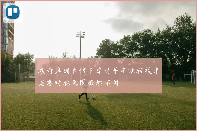 埃奇库姆自信下季对手不敢轻视季后赛对抗氛围截然不同