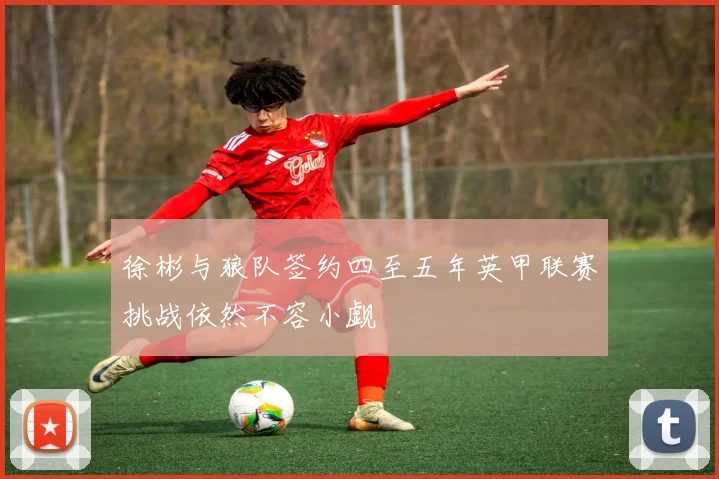 徐彬与狼队签约四至五年英甲联赛挑战依然不容小觑
